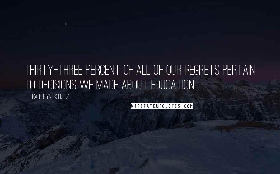 Kathryn Schulz Quotes: Thirty-three percent of all of our regrets pertain to decisions we made about education.