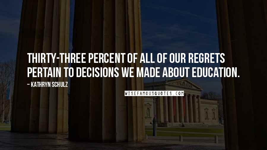 Kathryn Schulz Quotes: Thirty-three percent of all of our regrets pertain to decisions we made about education.