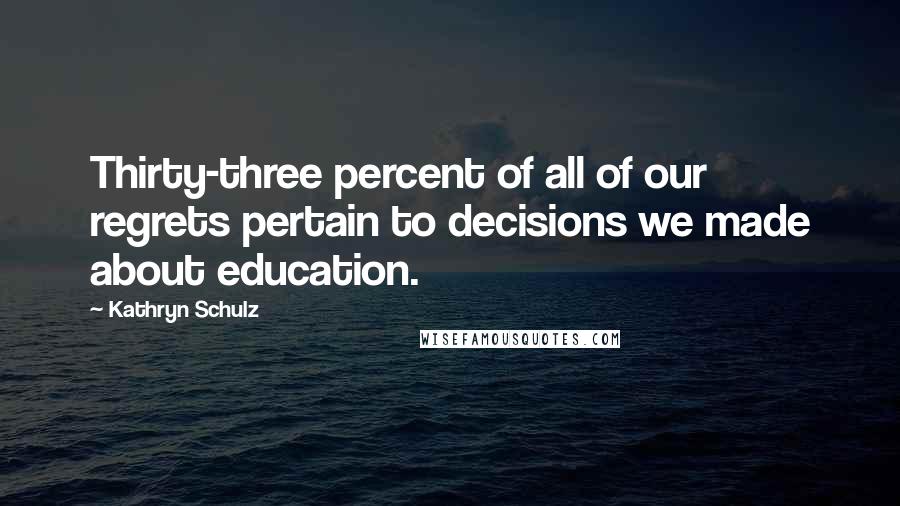 Kathryn Schulz Quotes: Thirty-three percent of all of our regrets pertain to decisions we made about education.