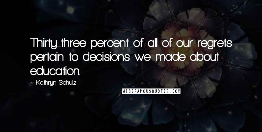 Kathryn Schulz Quotes: Thirty-three percent of all of our regrets pertain to decisions we made about education.