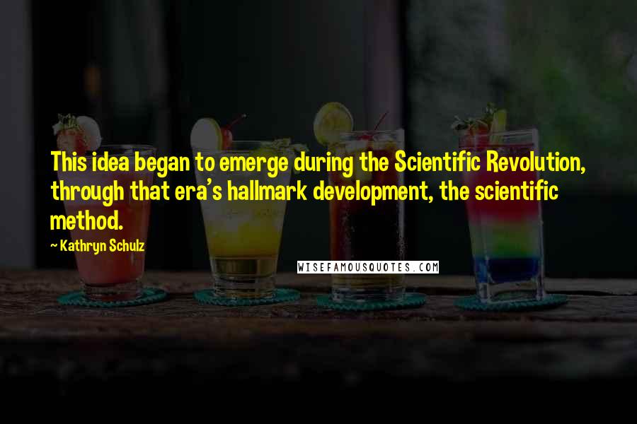 Kathryn Schulz Quotes: This idea began to emerge during the Scientific Revolution, through that era's hallmark development, the scientific method.