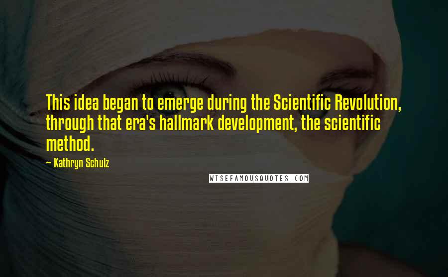 Kathryn Schulz Quotes: This idea began to emerge during the Scientific Revolution, through that era's hallmark development, the scientific method.