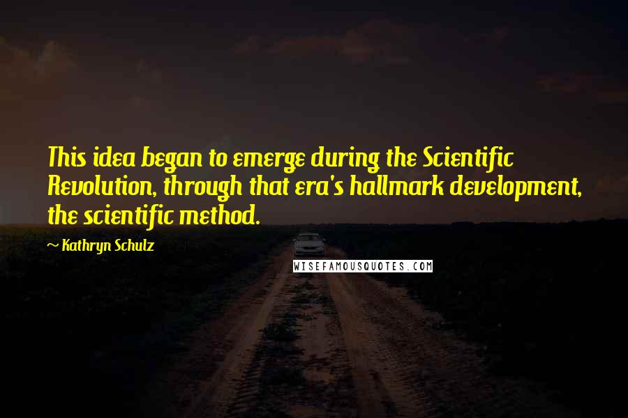 Kathryn Schulz Quotes: This idea began to emerge during the Scientific Revolution, through that era's hallmark development, the scientific method.