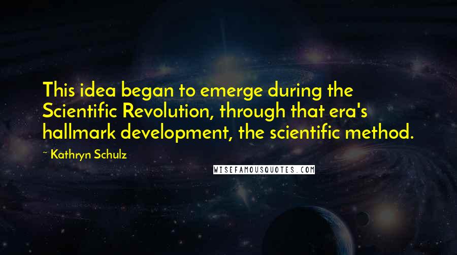 Kathryn Schulz Quotes: This idea began to emerge during the Scientific Revolution, through that era's hallmark development, the scientific method.