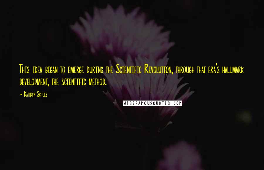 Kathryn Schulz Quotes: This idea began to emerge during the Scientific Revolution, through that era's hallmark development, the scientific method.