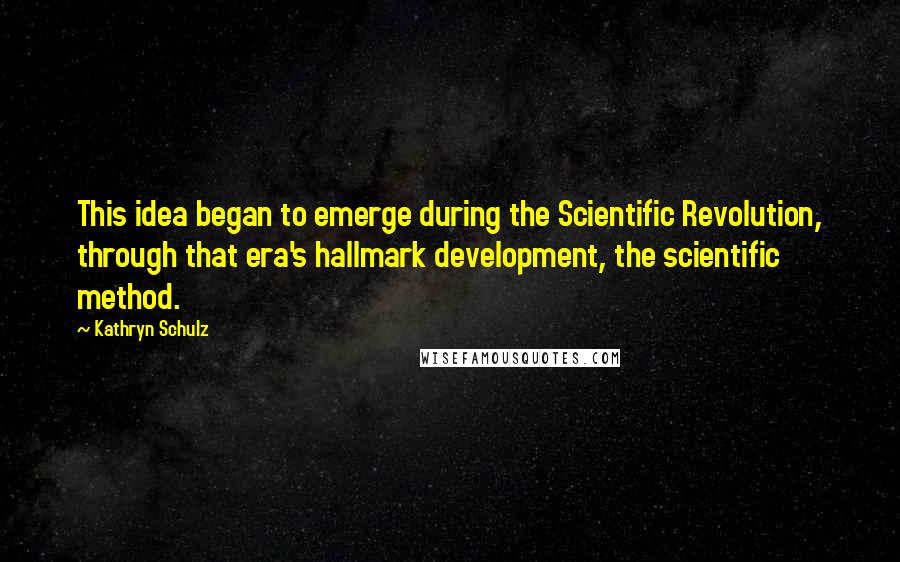 Kathryn Schulz Quotes: This idea began to emerge during the Scientific Revolution, through that era's hallmark development, the scientific method.
