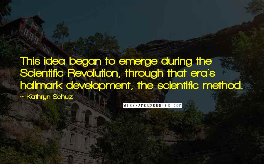 Kathryn Schulz Quotes: This idea began to emerge during the Scientific Revolution, through that era's hallmark development, the scientific method.