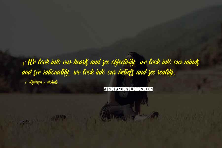 Kathryn Schulz Quotes: We look into our hearts and see objectivity; we look into our minds and see rationality; we look into our beliefs and see reality.