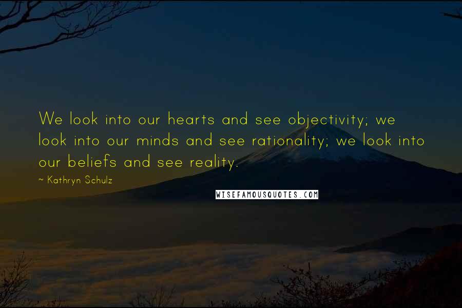 Kathryn Schulz Quotes: We look into our hearts and see objectivity; we look into our minds and see rationality; we look into our beliefs and see reality.