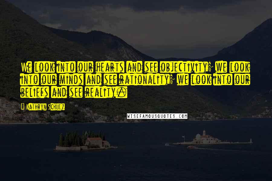 Kathryn Schulz Quotes: We look into our hearts and see objectivity; we look into our minds and see rationality; we look into our beliefs and see reality.