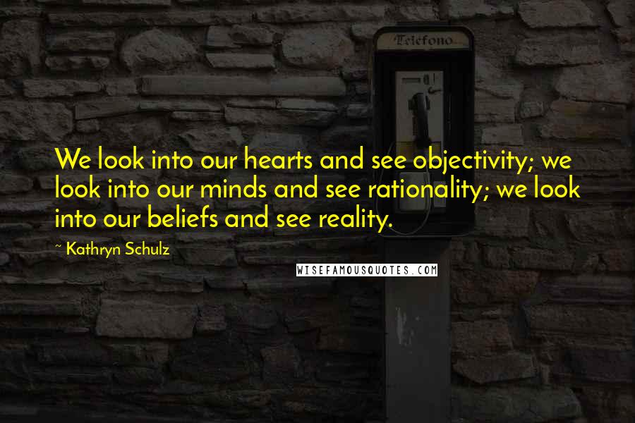 Kathryn Schulz Quotes: We look into our hearts and see objectivity; we look into our minds and see rationality; we look into our beliefs and see reality.