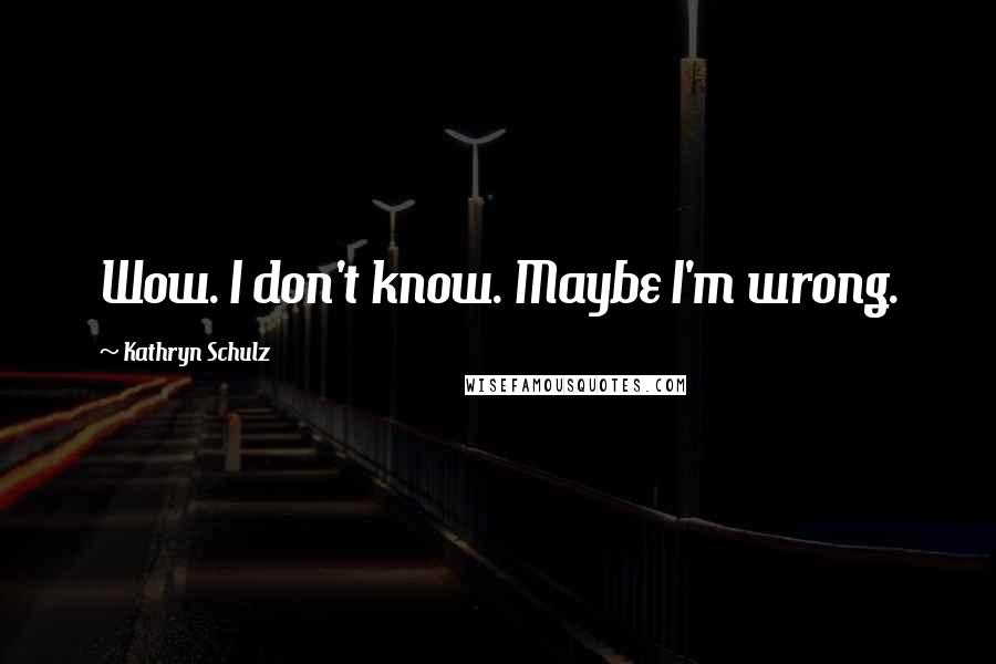 Kathryn Schulz Quotes: Wow. I don't know. Maybe I'm wrong.