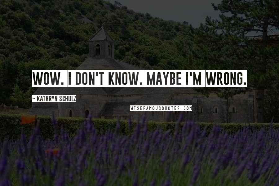 Kathryn Schulz Quotes: Wow. I don't know. Maybe I'm wrong.