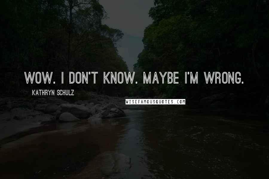 Kathryn Schulz Quotes: Wow. I don't know. Maybe I'm wrong.