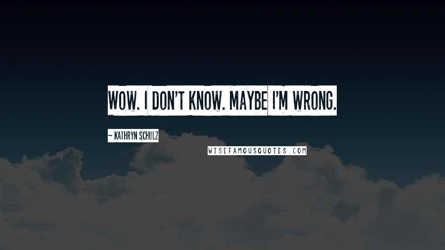 Kathryn Schulz Quotes: Wow. I don't know. Maybe I'm wrong.