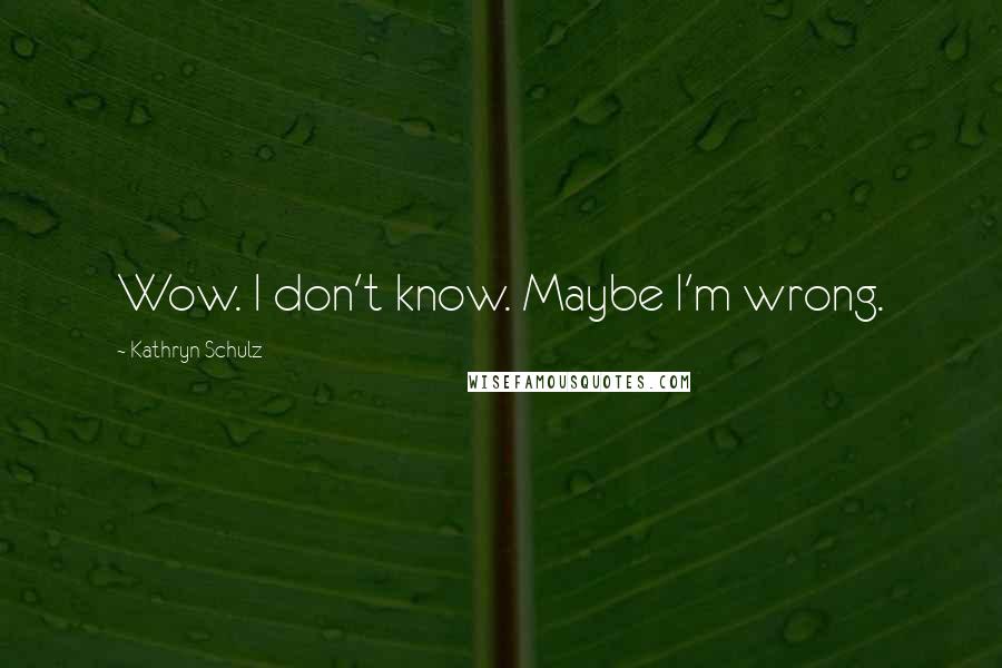 Kathryn Schulz Quotes: Wow. I don't know. Maybe I'm wrong.