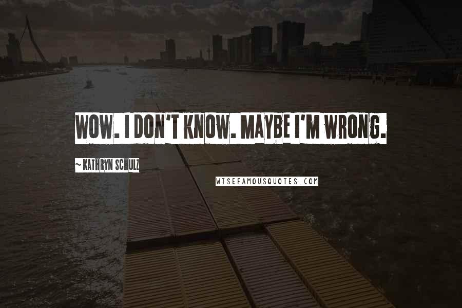 Kathryn Schulz Quotes: Wow. I don't know. Maybe I'm wrong.