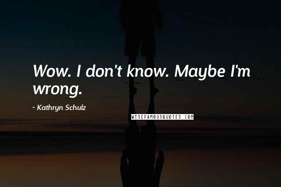 Kathryn Schulz Quotes: Wow. I don't know. Maybe I'm wrong.