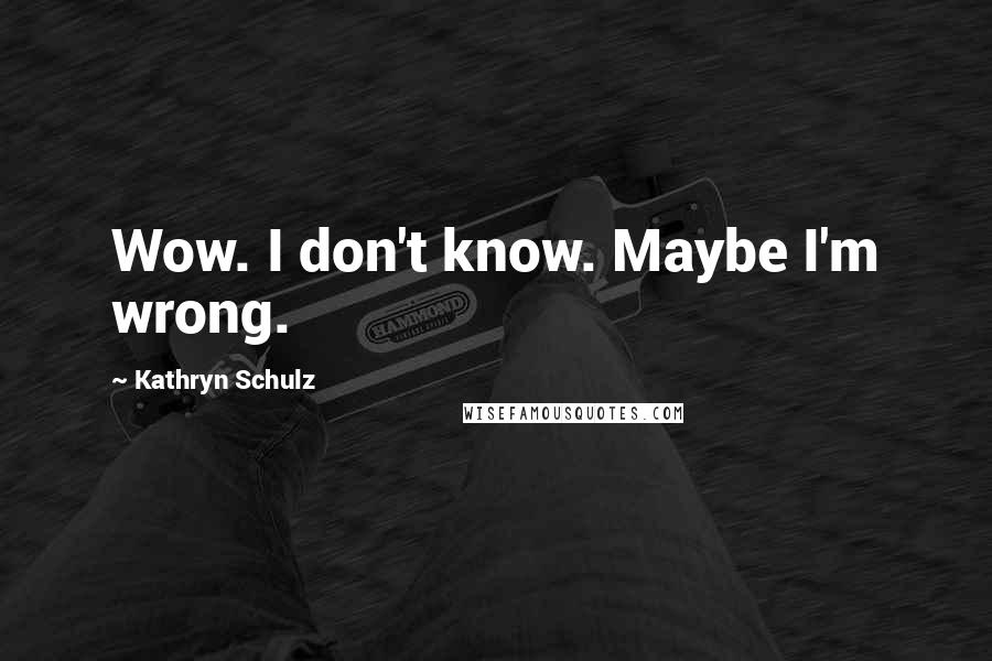 Kathryn Schulz Quotes: Wow. I don't know. Maybe I'm wrong.