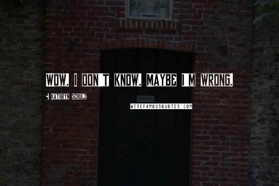 Kathryn Schulz Quotes: Wow. I don't know. Maybe I'm wrong.