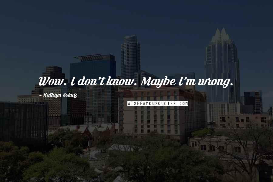 Kathryn Schulz Quotes: Wow. I don't know. Maybe I'm wrong.