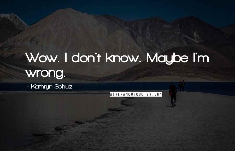 Kathryn Schulz Quotes: Wow. I don't know. Maybe I'm wrong.