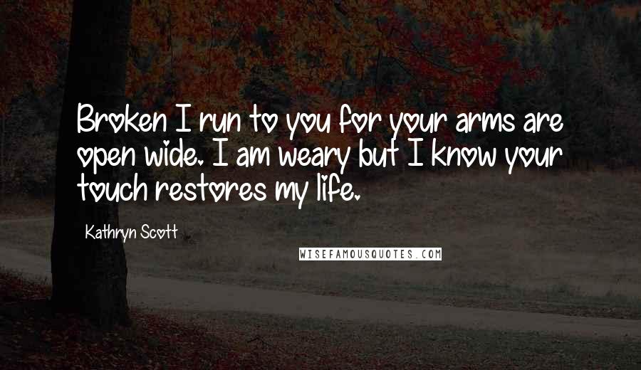 Kathryn Scott Quotes: Broken I run to you for your arms are open wide. I am weary but I know your touch restores my life.