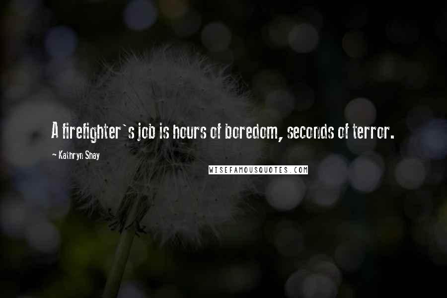 Kathryn Shay Quotes: A firefighter's job is hours of boredom, seconds of terror.