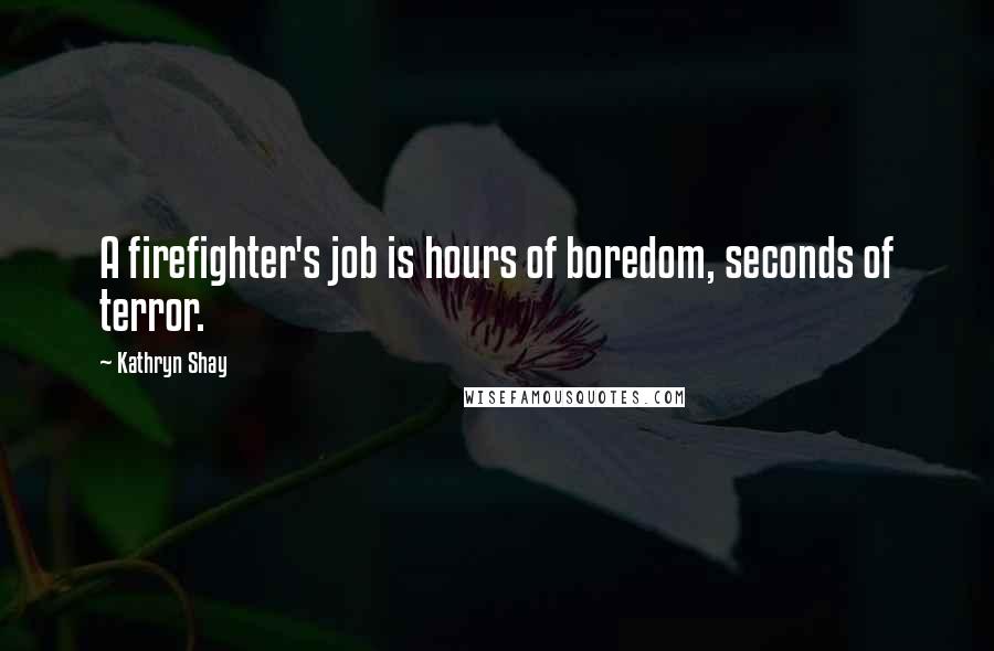 Kathryn Shay Quotes: A firefighter's job is hours of boredom, seconds of terror.