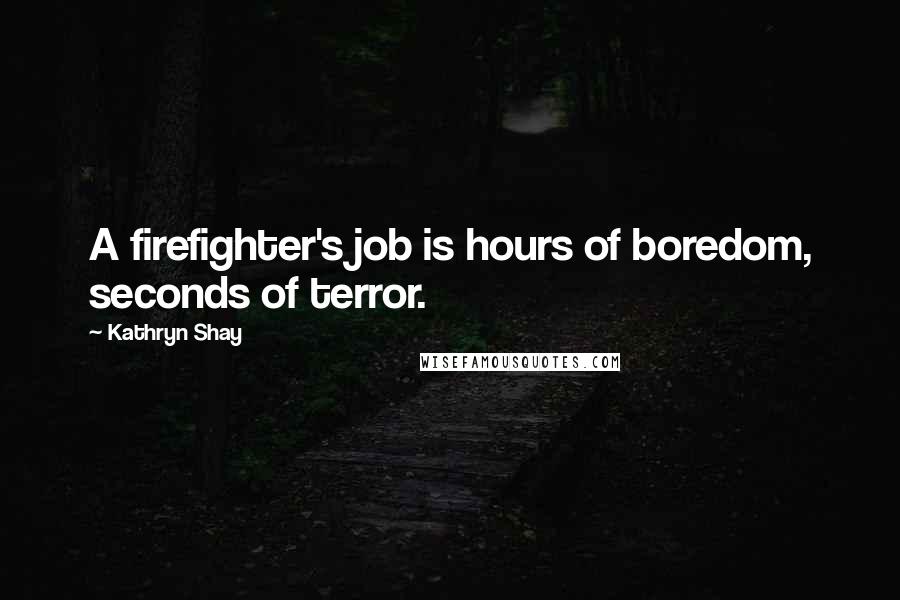 Kathryn Shay Quotes: A firefighter's job is hours of boredom, seconds of terror.