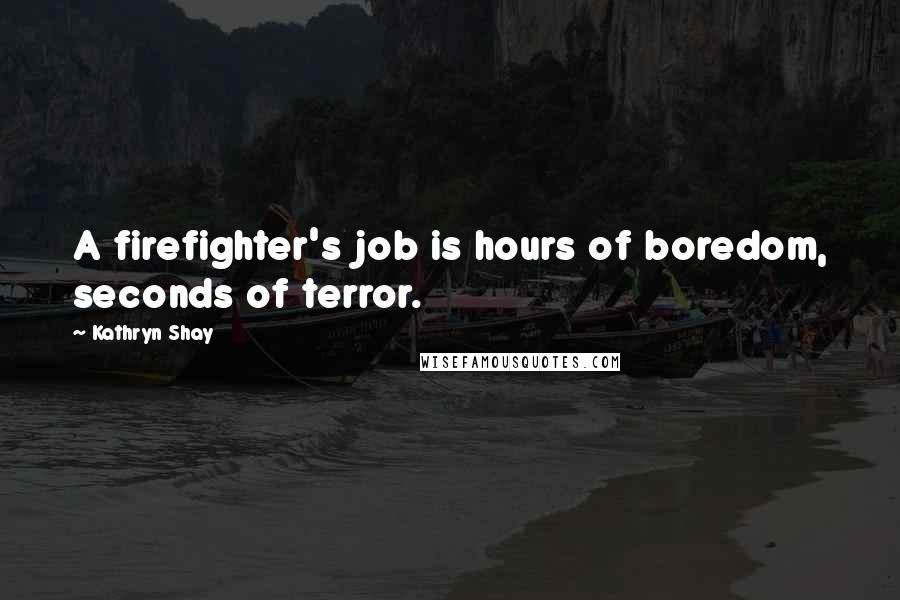 Kathryn Shay Quotes: A firefighter's job is hours of boredom, seconds of terror.