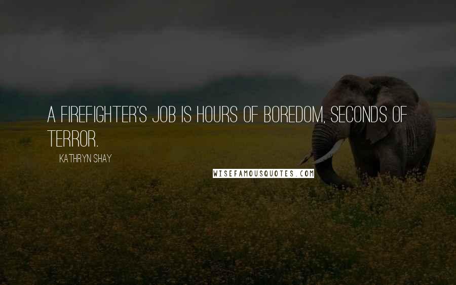 Kathryn Shay Quotes: A firefighter's job is hours of boredom, seconds of terror.