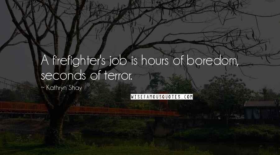 Kathryn Shay Quotes: A firefighter's job is hours of boredom, seconds of terror.