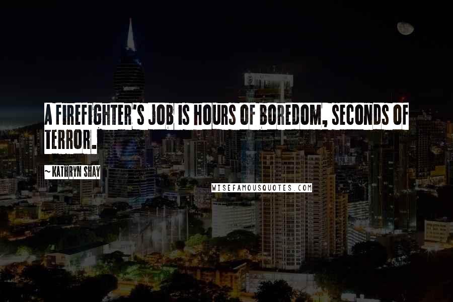Kathryn Shay Quotes: A firefighter's job is hours of boredom, seconds of terror.