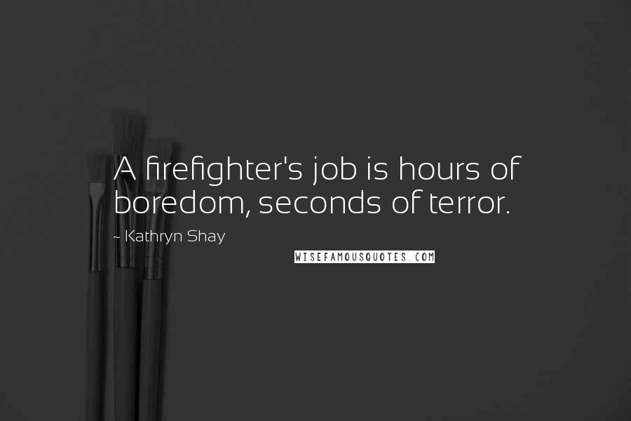 Kathryn Shay Quotes: A firefighter's job is hours of boredom, seconds of terror.