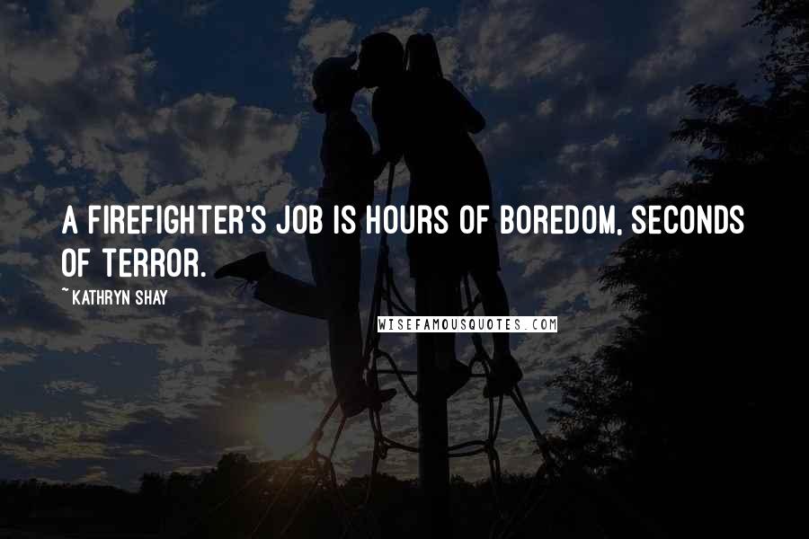 Kathryn Shay Quotes: A firefighter's job is hours of boredom, seconds of terror.