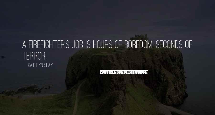 Kathryn Shay Quotes: A firefighter's job is hours of boredom, seconds of terror.