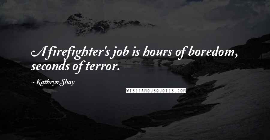 Kathryn Shay Quotes: A firefighter's job is hours of boredom, seconds of terror.