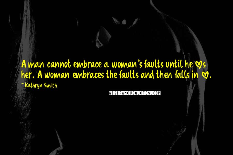 Kathryn Smith Quotes: A man cannot embrace a woman's faults until he loves her. A woman embraces the faults and then falls in love.
