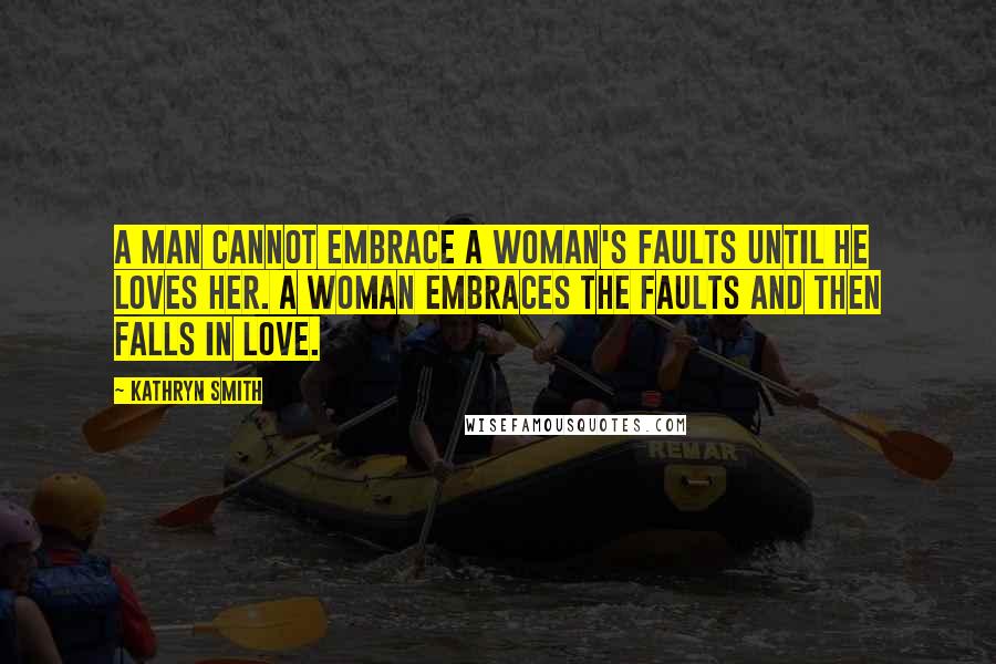 Kathryn Smith Quotes: A man cannot embrace a woman's faults until he loves her. A woman embraces the faults and then falls in love.