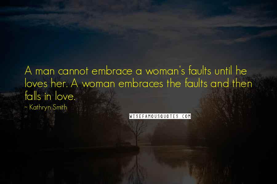 Kathryn Smith Quotes: A man cannot embrace a woman's faults until he loves her. A woman embraces the faults and then falls in love.