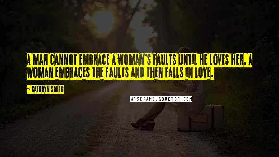 Kathryn Smith Quotes: A man cannot embrace a woman's faults until he loves her. A woman embraces the faults and then falls in love.