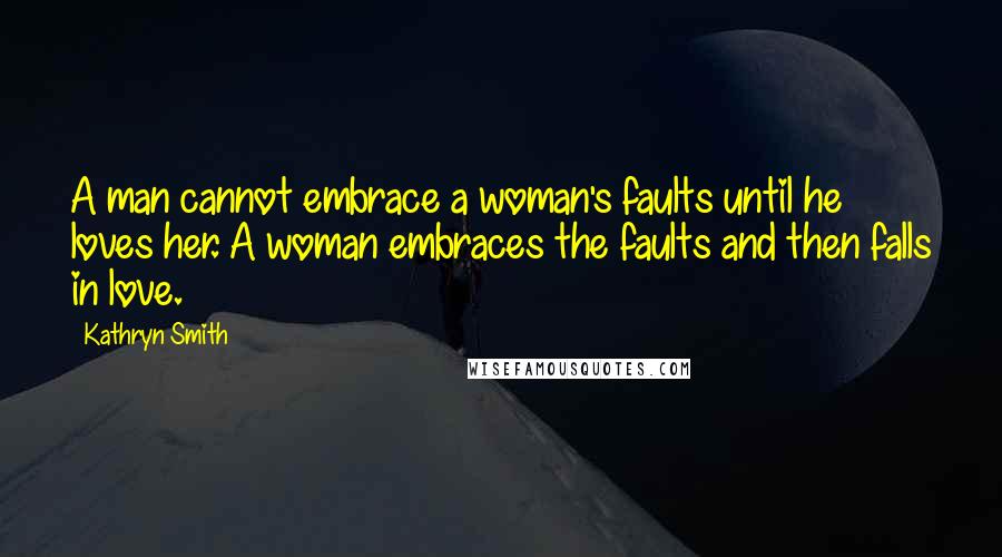 Kathryn Smith Quotes: A man cannot embrace a woman's faults until he loves her. A woman embraces the faults and then falls in love.