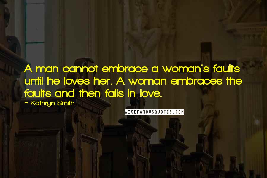 Kathryn Smith Quotes: A man cannot embrace a woman's faults until he loves her. A woman embraces the faults and then falls in love.