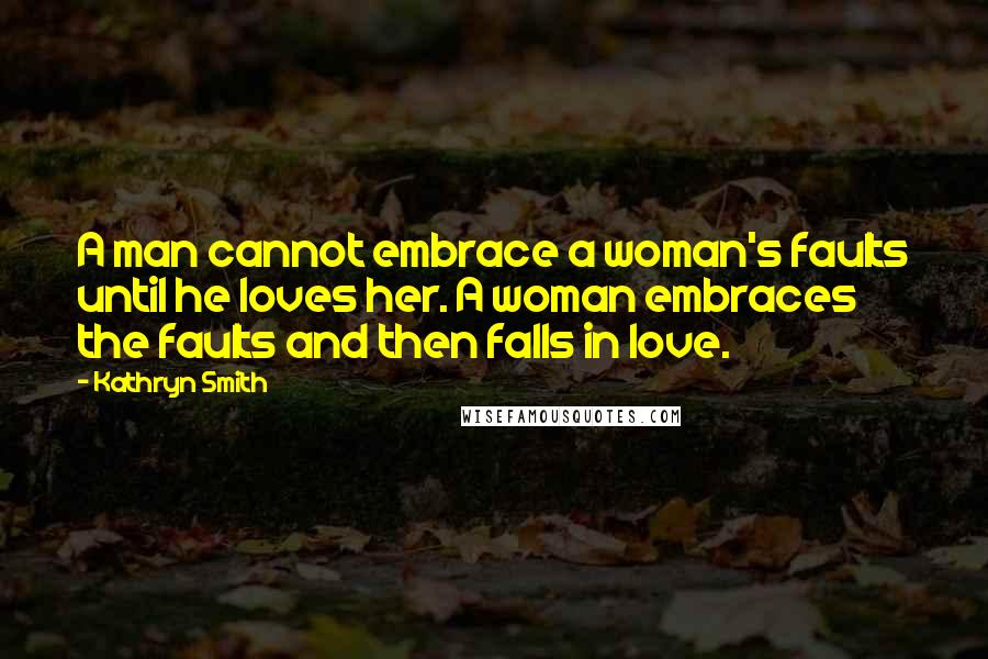 Kathryn Smith Quotes: A man cannot embrace a woman's faults until he loves her. A woman embraces the faults and then falls in love.