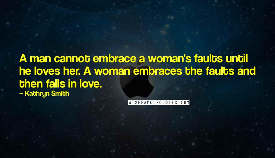 Kathryn Smith Quotes: A man cannot embrace a woman's faults until he loves her. A woman embraces the faults and then falls in love.