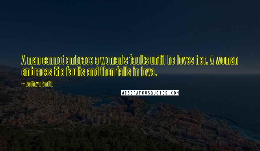 Kathryn Smith Quotes: A man cannot embrace a woman's faults until he loves her. A woman embraces the faults and then falls in love.