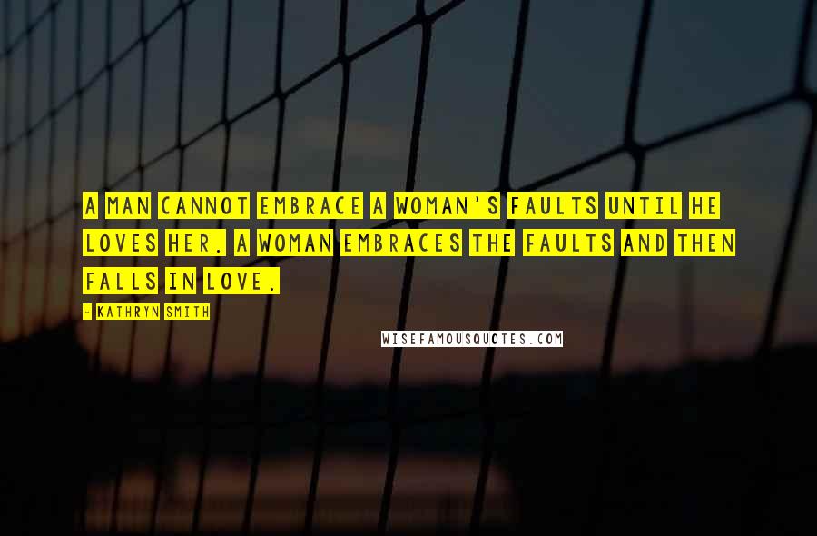 Kathryn Smith Quotes: A man cannot embrace a woman's faults until he loves her. A woman embraces the faults and then falls in love.