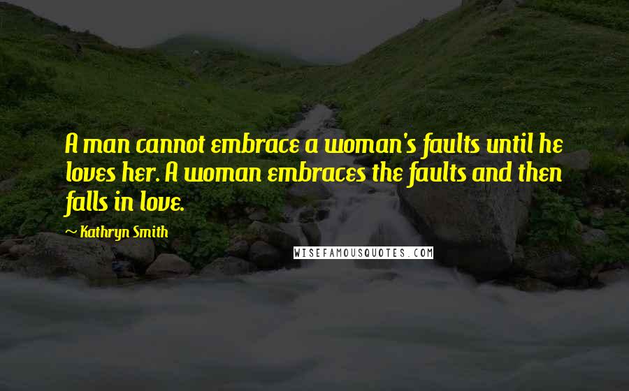 Kathryn Smith Quotes: A man cannot embrace a woman's faults until he loves her. A woman embraces the faults and then falls in love.