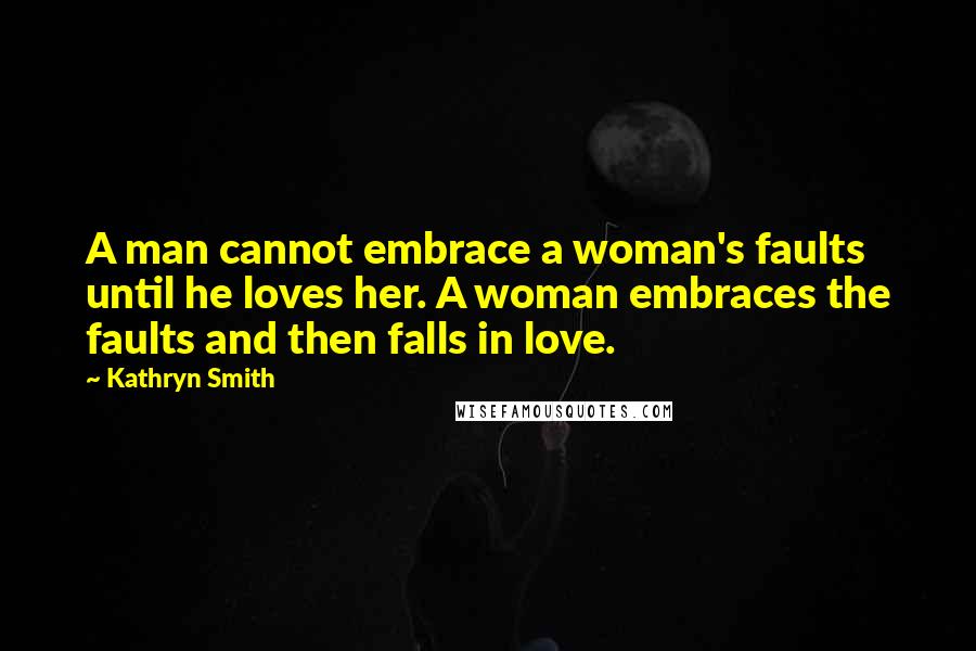 Kathryn Smith Quotes: A man cannot embrace a woman's faults until he loves her. A woman embraces the faults and then falls in love.